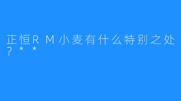 正恒RM小麦有什么特别之处？**