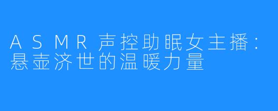 ASMR声控助眠女主播：悬壶济世的温暖力量