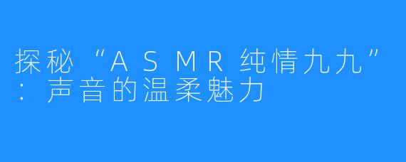 探秘“ASMR纯情九九”：声音的温柔魅力