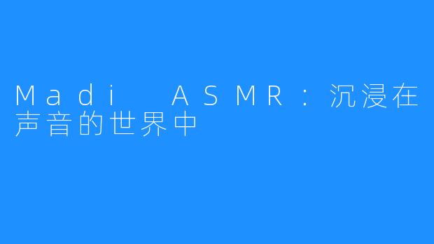 Madi ASMR：沉浸在声音的世界中