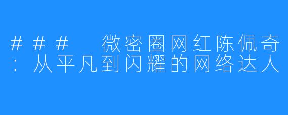 ### 微密圈网红陈佩奇：从平凡到闪耀的网络达人