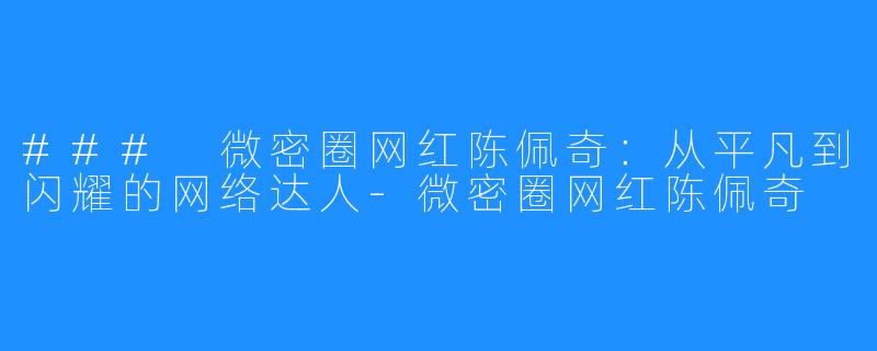 ### 微密圈网红陈佩奇：从平凡到闪耀的网络达人-微密圈网红陈佩奇