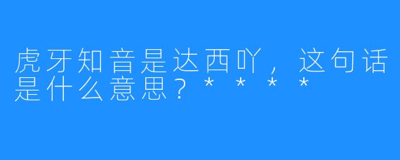 虎牙知音是达西吖，这句话是什么意思？****