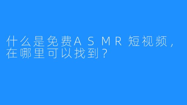 什么是免费ASMR短视频，在哪里可以找到？