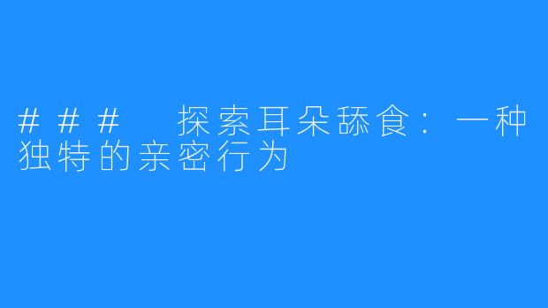 ### 探索耳朵舔食：一种独特的亲密行为