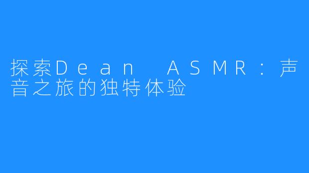 探索Dean ASMR：声音之旅的独特体验