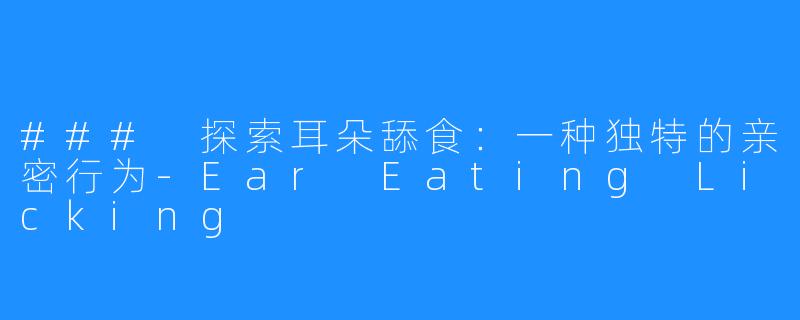 ### 探索耳朵舔食：一种独特的亲密行为-Ear Eating Licking