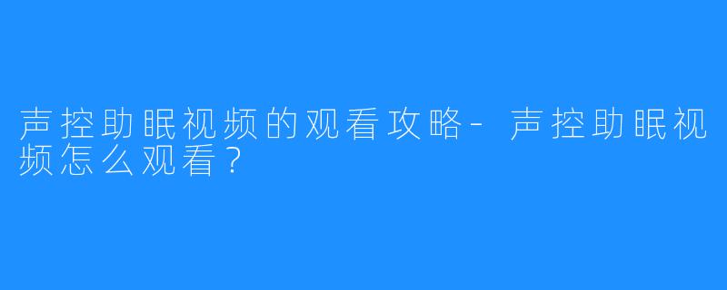 声控助眠视频的观看攻略-声控助眠视频怎么观看？