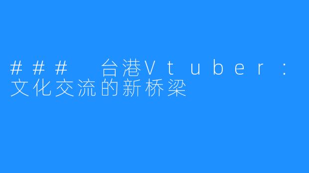 ### 台港Vtuber：文化交流的新桥梁