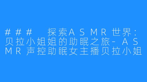 ### 探索ASMR世界：贝拉小姐姐的助眠之旅-ASMR声控助眠女主播贝拉小姐姐