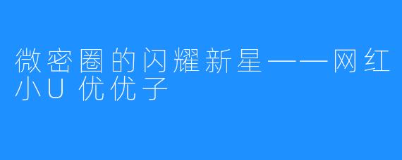 微密圈的闪耀新星——网红小U优优子