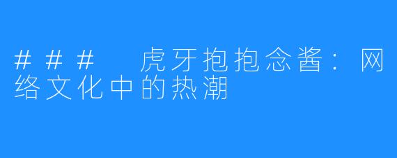 ### 虎牙抱抱念酱：网络文化中的热潮