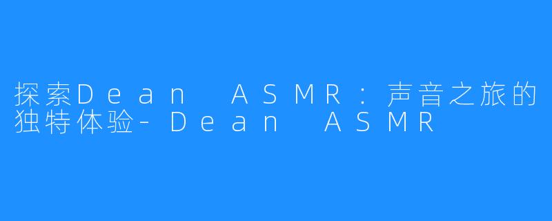 探索Dean ASMR：声音之旅的独特体验-Dean ASMR