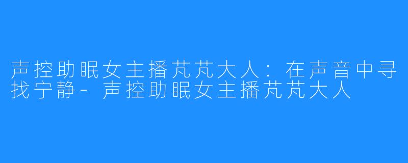 声控助眠女主播芃芃大人：在声音中寻找宁静-声控助眠女主播芃芃大人