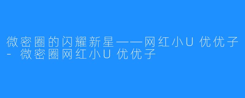 微密圈的闪耀新星——网红小U优优子-微密圈网红小U优优子