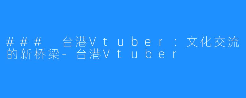 ### 台港Vtuber：文化交流的新桥梁-台港Vtuber