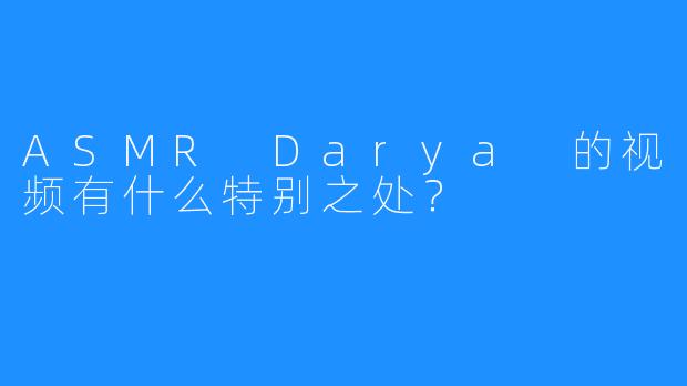 ASMR Darya 的视频有什么特别之处？