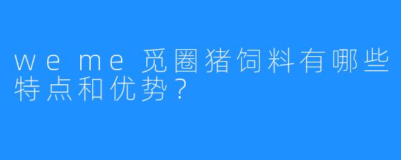 weme觅圈猪饲料有哪些特点和优势？