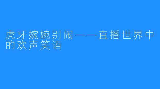 虎牙婉婉别闹——直播世界中的欢声笑语