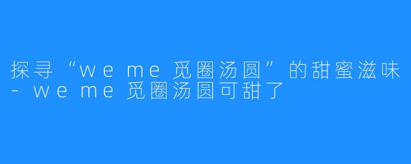 探寻“weme觅圈汤圆”的甜蜜滋味-weme觅圈汤圆可甜了