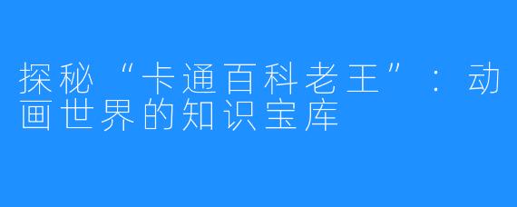 探秘“卡通百科老王”：动画世界的知识宝库