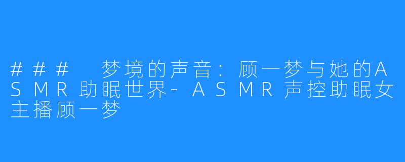 ### 梦境的声音：顾一梦与她的ASMR助眠世界-ASMR声控助眠女主播顾一梦