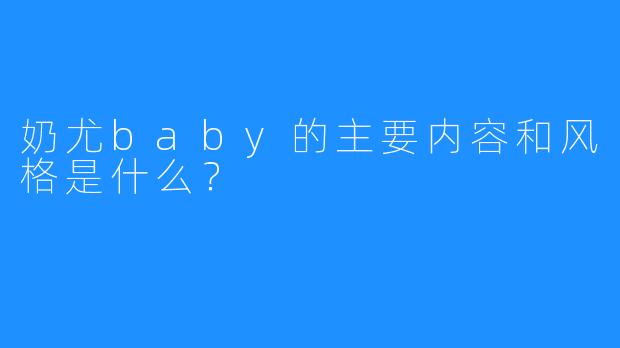 奶尤baby的主要内容和风格是什么？