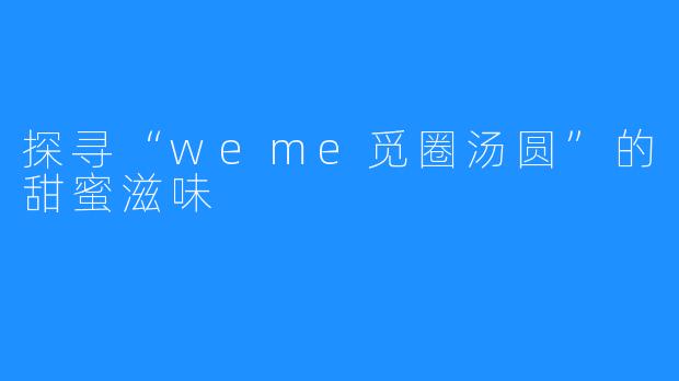 探寻“weme觅圈汤圆”的甜蜜滋味