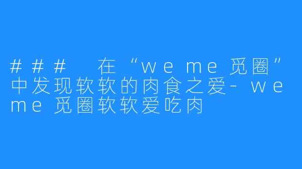 ### 在“weme觅圈”中发现软软的肉食之爱-weme觅圈软软爱吃肉