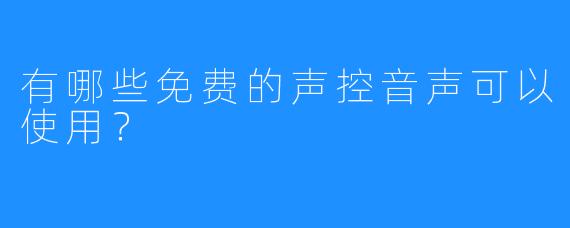 有哪些免费的声控音声可以使用？