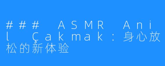 ### ASMR Anil Çakmak：身心放松的新体验