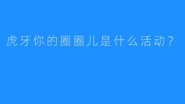 虎牙你的圈圈儿是什么活动？  