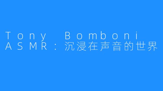 Tony Bomboni ASMR：沉浸在声音的世界