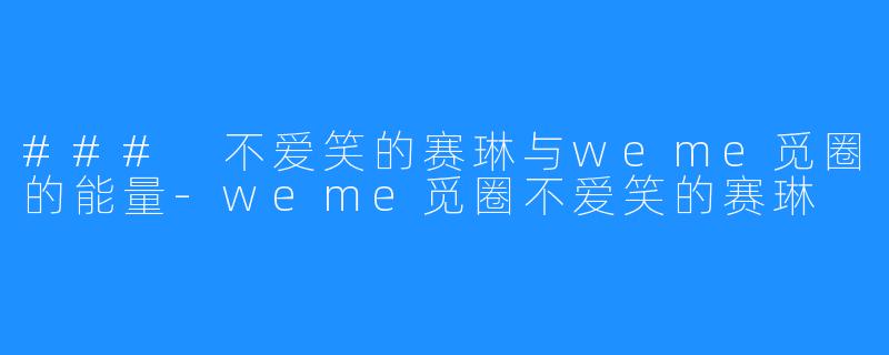 ### 不爱笑的赛琳与weme觅圈的能量-weme觅圈不爱笑的赛琳