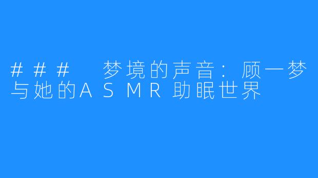 ### 梦境的声音：顾一梦与她的ASMR助眠世界