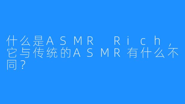 什么是ASMR Rich，它与传统的ASMR有什么不同？