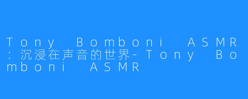 Tony Bomboni ASMR：沉浸在声音的世界-Tony Bomboni ASMR