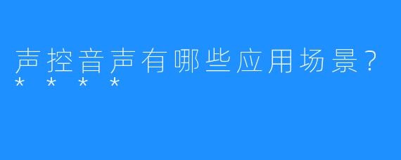 声控音声有哪些应用场景？****