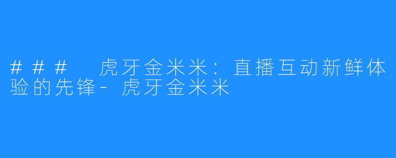 ### 虎牙金米米：直播互动新鲜体验的先锋-虎牙金米米