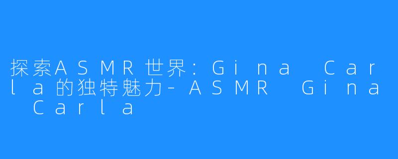 探索ASMR世界：Gina Carla的独特魅力-ASMR Gina Carla