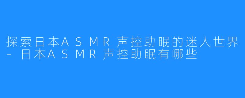 探索日本ASMR声控助眠的迷人世界-日本ASMR声控助眠有哪些