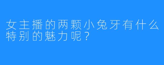 女主播的两颗小兔牙有什么特别的魅力呢？  