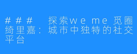 ### 探索weme觅圈绮里嘉：城市中独特的社交平台