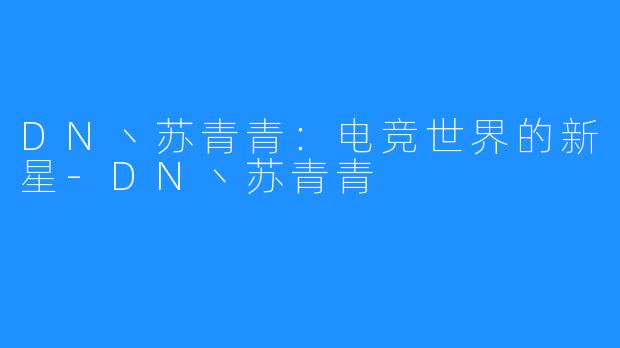 DN丶苏青青：电竞世界的新星-DN丶苏青青