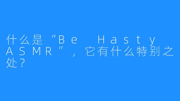 什么是“Be Hasty ASMR”，它有什么特别之处？