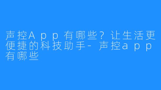 声控App有哪些？让生活更便捷的科技助手-声控app有哪些