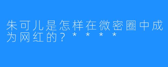 朱可儿是怎样在微密圈中成为网红的？****