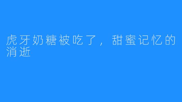 虎牙奶糖被吃了，甜蜜记忆的消逝