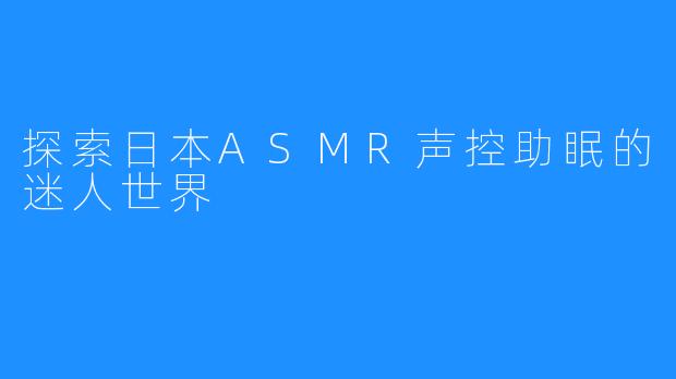 探索日本ASMR声控助眠的迷人世界