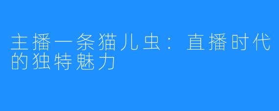 主播一条猫儿虫：直播时代的独特魅力